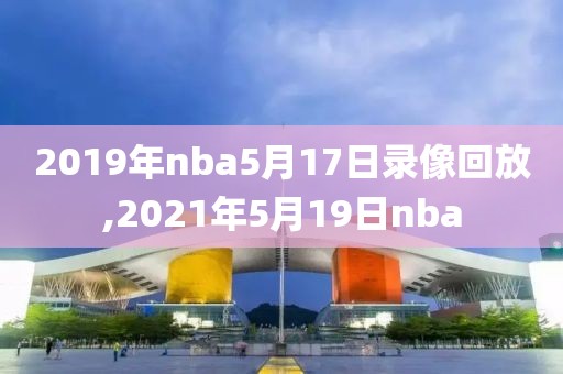 2019年nba5月17日录像回放,2021年5月19日nba