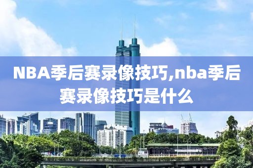 NBA季后赛录像技巧,nba季后赛录像技巧是什么