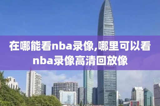 在哪能看nba录像,哪里可以看nba录像高清回放像