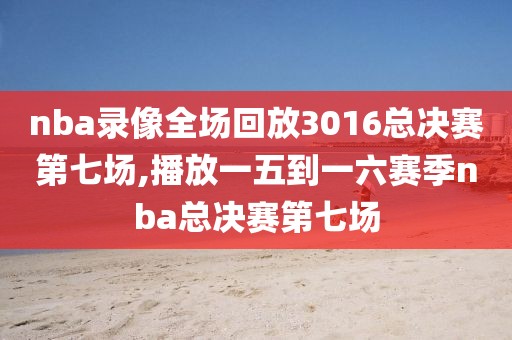 nba录像全场回放3016总决赛第七场,播放一五到一六赛季nba总决赛第七场