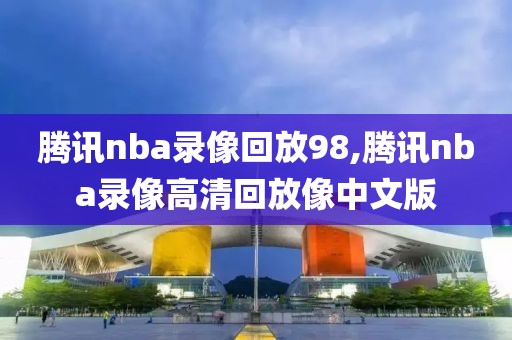 腾讯nba录像回放98,腾讯nba录像高清回放像中文版