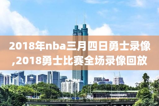 2018年nba三月四日勇士录像,2018勇士比赛全场录像回放