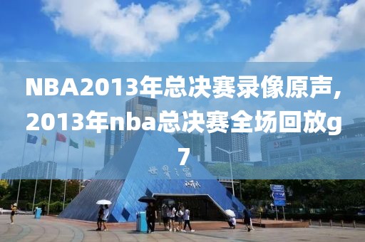 NBA2013年总决赛录像原声,2013年nba总决赛全场回放g7