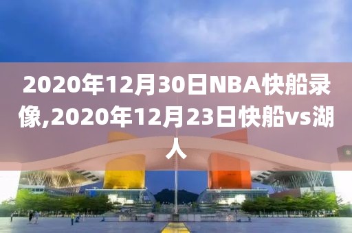2020年12月30日NBA快船录像,2020年12月23日快船vs湖人