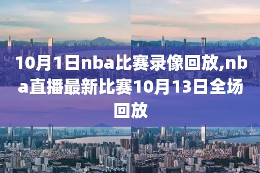 10月1日nba比赛录像回放,nba直播最新比赛10月13日全场回放
