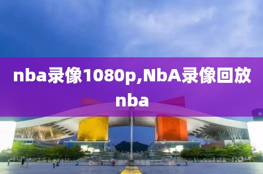 nba录像1080p,NbA录像回放nba