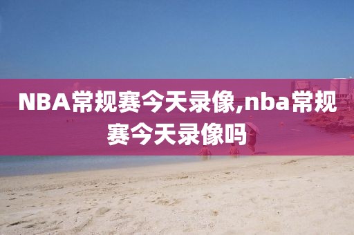 NBA常规赛今天录像,nba常规赛今天录像吗