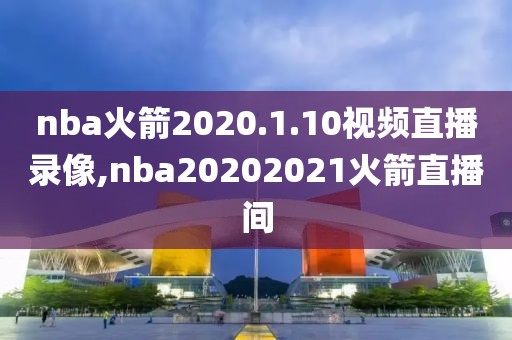 nba火箭2020.1.10视频直播录像,nba20202021火箭直播间
