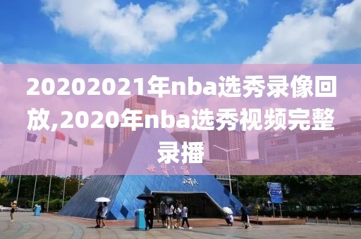 20202021年nba选秀录像回放,2020年nba选秀视频完整录播