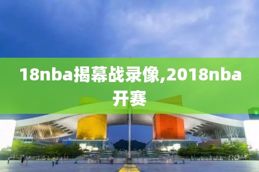 18nba揭幕战录像,2018nba开赛