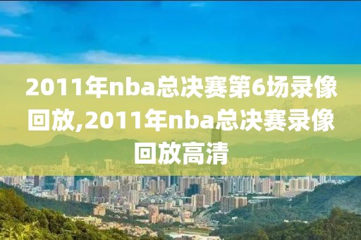 2011年nba总决赛第6场录像回放,2011年nba总决赛录像回放高清