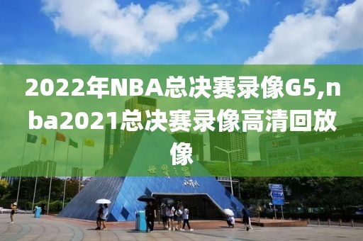 2022年NBA总决赛录像G5,nba2021总决赛录像高清回放像