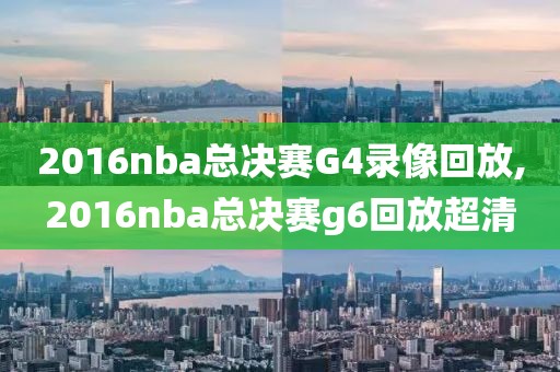 2016nba总决赛G4录像回放,2016nba总决赛g6回放超清