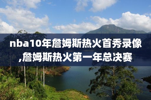 nba10年詹姆斯热火首秀录像,詹姆斯热火第一年总决赛