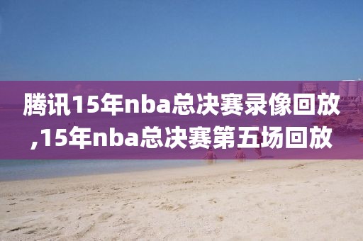 腾讯15年nba总决赛录像回放,15年nba总决赛第五场回放