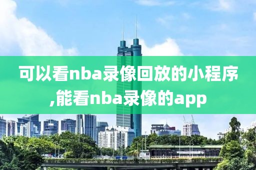 可以看nba录像回放的小程序,能看nba录像的app