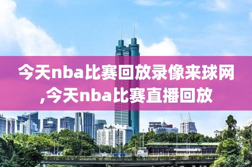 今天nba比赛回放录像来球网,今天nba比赛直播回放