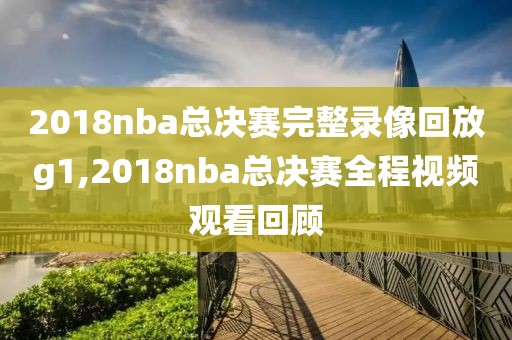 2018nba总决赛完整录像回放g1,2018nba总决赛全程视频观看回顾