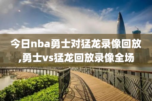 今日nba勇士对猛龙录像回放,勇士vs猛龙回放录像全场
