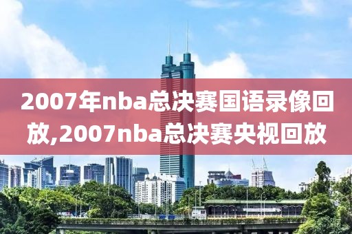 2007年nba总决赛国语录像回放,2007nba总决赛央视回放