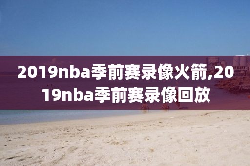 2019nba季前赛录像火箭,2019nba季前赛录像回放