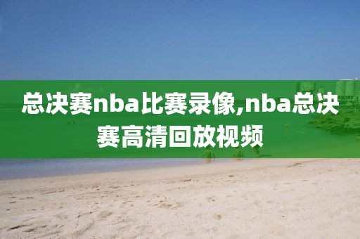 总决赛nba比赛录像,nba总决赛高清回放视频