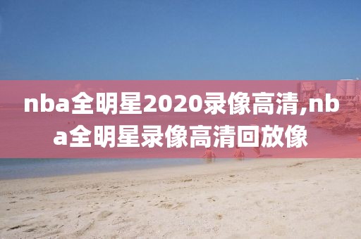 nba全明星2020录像高清,nba全明星录像高清回放像