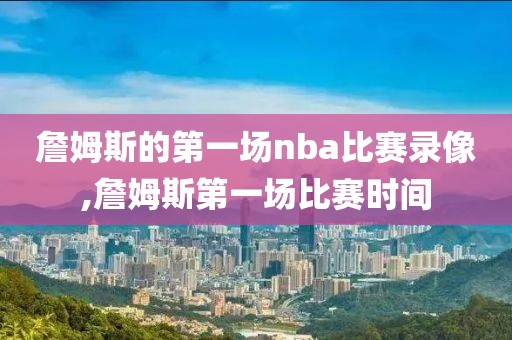 詹姆斯的第一场nba比赛录像,詹姆斯第一场比赛时间