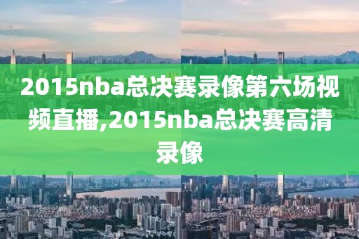 2015nba总决赛录像第六场视频直播,2015nba总决赛高清录像