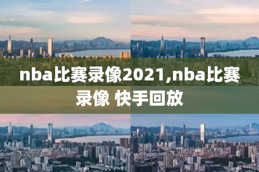nba比赛录像2021,nba比赛录像 快手回放