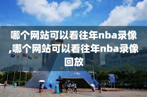 哪个网站可以看往年nba录像,哪个网站可以看往年nba录像回放