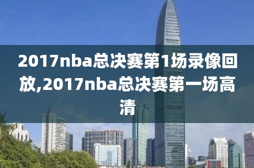 2017nba总决赛第1场录像回放,2017nba总决赛第一场高清