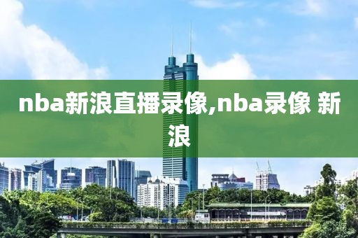 nba新浪直播录像,nba录像 新浪