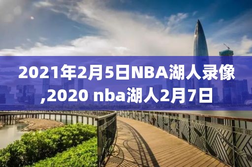 2021年2月5日NBA湖人录像,2020 nba湖人2月7日