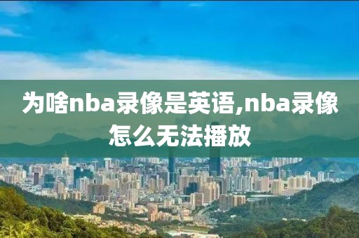 为啥nba录像是英语,nba录像怎么无法播放