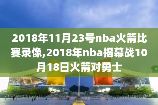 2018年11月23号nba火箭比赛录像,2018年nba揭幕战10月18日火箭对勇士