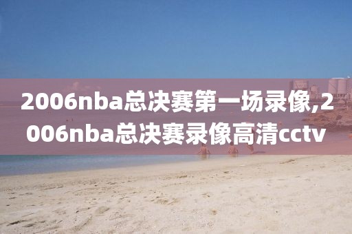 2006nba总决赛第一场录像,2006nba总决赛录像高清cctv