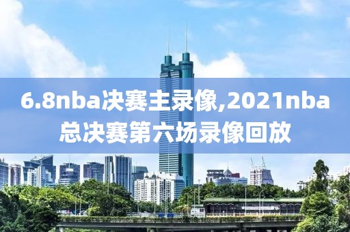 6.8nba决赛主录像,2021nba总决赛第六场录像回放