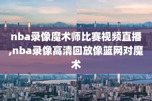 nba录像魔术师比赛视频直播,nba录像高清回放像篮网对魔术