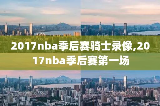2017nba季后赛骑士录像,2017nba季后赛第一场