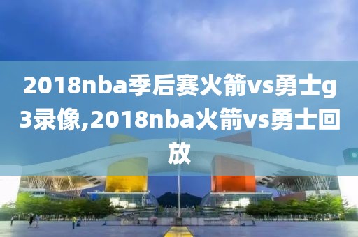 2018nba季后赛火箭vs勇士g3录像,2018nba火箭vs勇士回放
