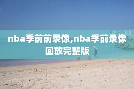 nba季前前录像,nba季前录像回放完整版