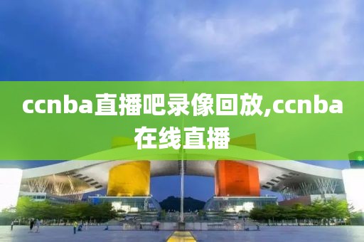 ccnba直播吧录像回放,ccnba在线直播