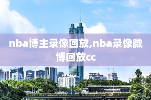 nba博主录像回放,nba录像微博回放cc