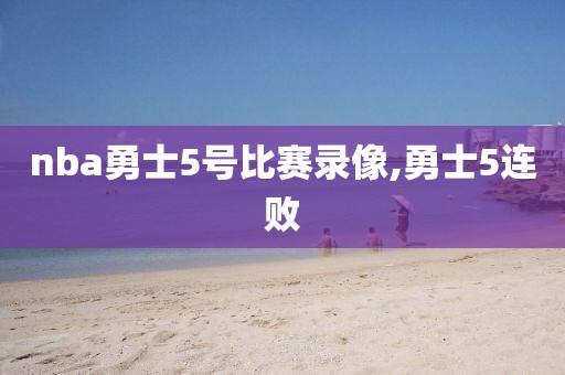 nba勇士5号比赛录像,勇士5连败