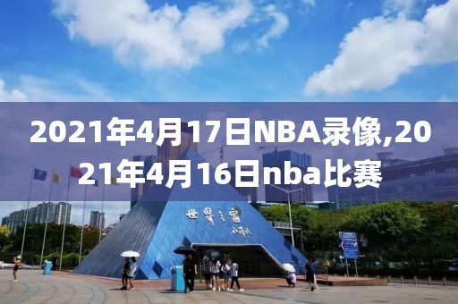 2021年4月17日NBA录像,2021年4月16日nba比赛