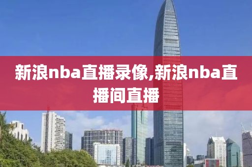 新浪nba直播录像,新浪nba直播间直播
