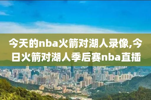 今天的nba火箭对湖人录像,今日火箭对湖人季后赛nba直插