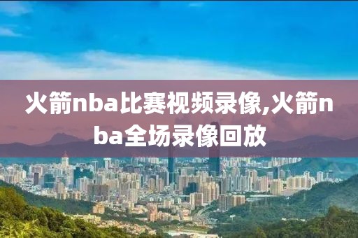 火箭nba比赛视频录像,火箭nba全场录像回放