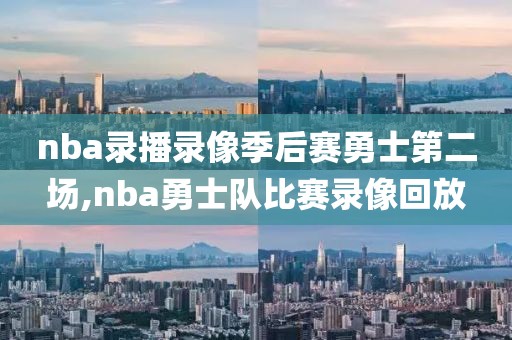 nba录播录像季后赛勇士第二场,nba勇士队比赛录像回放